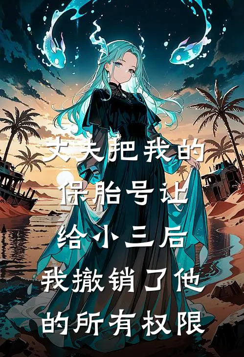 丈夫把我的保胎号让给小三后，我撤销了他的所有权限