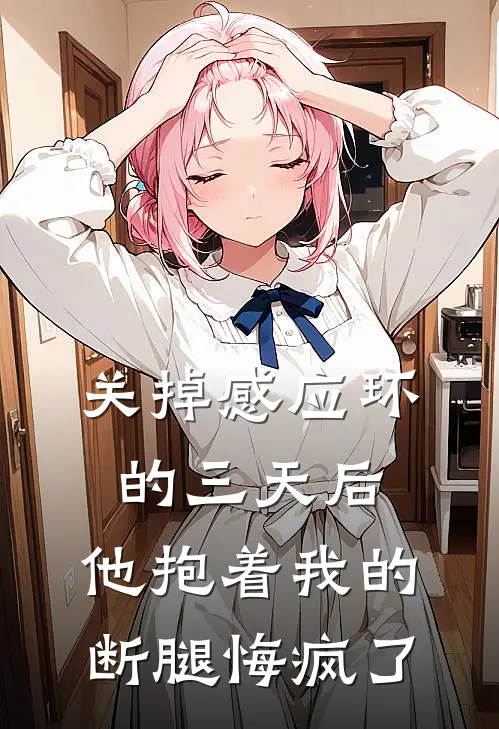 关掉感应环的三天后，他抱着我的断腿悔疯了