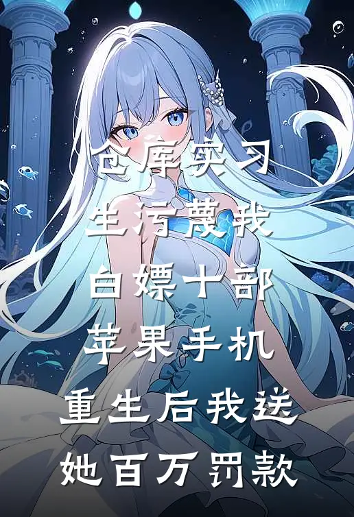 仓库实习生污蔑我白嫖十部苹果手机，重生后我送她百万罚款