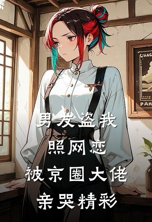男友盗我照网恋，被京圈大佬亲哭精彩