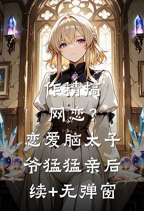 作精搞网恋？恋爱脑太子爷猛猛亲后续+无弹窗
