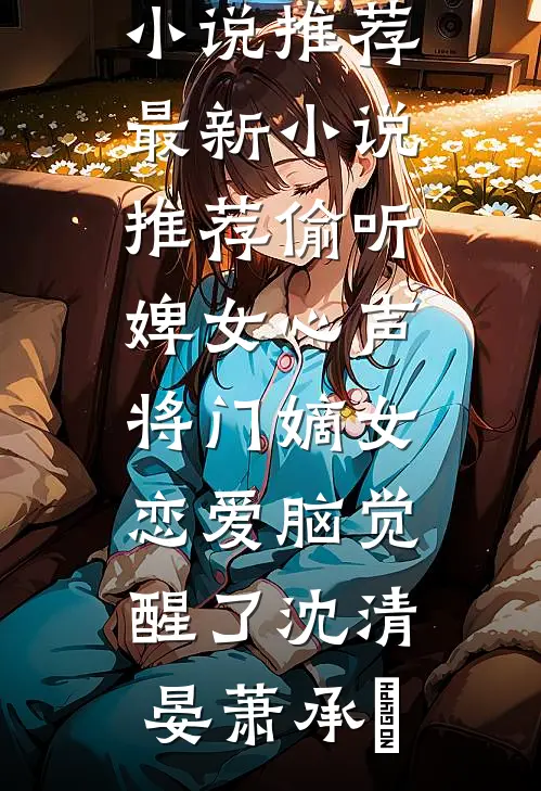 偷听婢女心声，将门嫡女恋爱脑觉醒了沈清晏萧承璟热门小说推荐_最新小说推荐偷听婢女心声，将门嫡女恋爱脑觉醒了(沈清晏萧承璟)