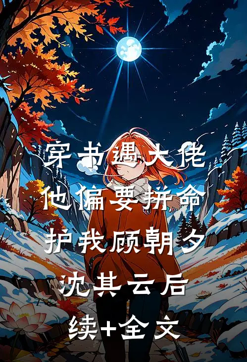 穿书遇大佬，他偏要拼命护我顾朝夕沈其云后续+全文