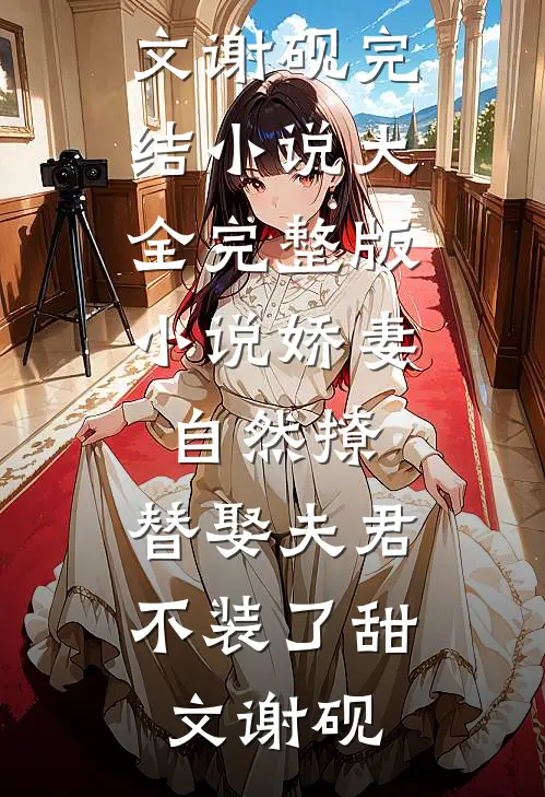 娇妻自然撩，替娶夫君不装了甜文谢砚完结小说大全_完整版小说娇妻自然撩，替娶夫君不装了甜文谢砚