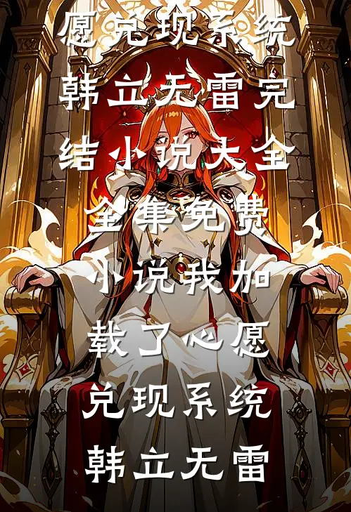 我加载了心愿兑现系统韩立无雷完结小说大全_全集免费小说我加载了心愿兑现系统(韩立无雷)