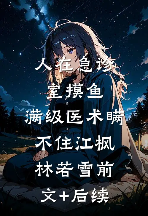 人在急诊室摸鱼，满级医术瞒不住江枫林若雪前文+后续
