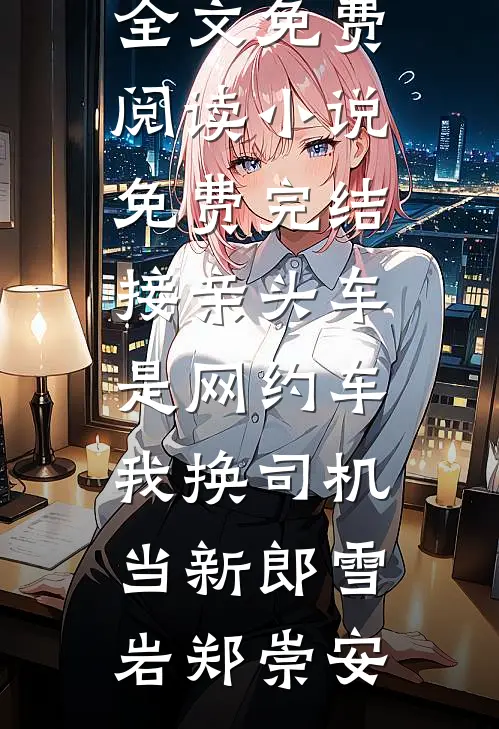 接亲头车是网约车，我换司机当新郎(雪岩郑崇安)完整版小说全文免费阅读_小说免费完结接亲头车是网约车，我换司机当新郎雪岩郑崇安