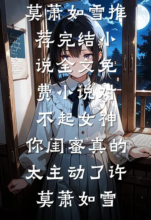 对不起女神，你闺蜜真的太主动了(许莫萧如雪)推荐完结小说_全文免费小说对不起女神，你闺蜜真的太主动了(许莫萧如雪)