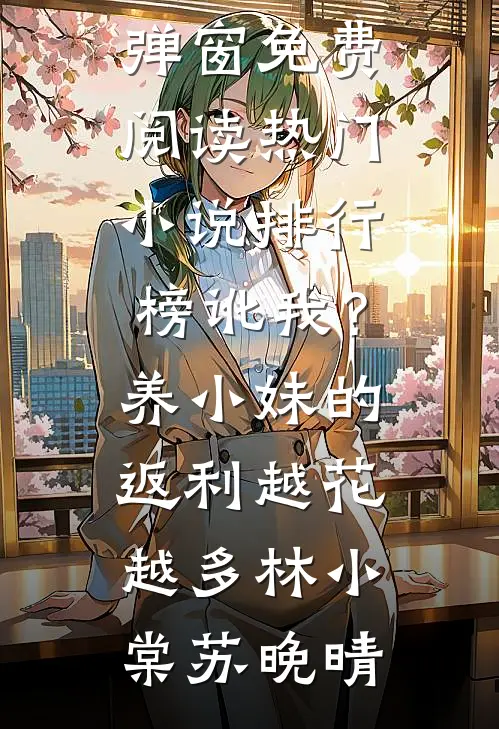 讹我？养小妹的返利越花越多林小棠苏晚晴无弹窗免费阅读_热门小说排行榜讹我？养小妹的返利越花越多林小棠苏晚晴