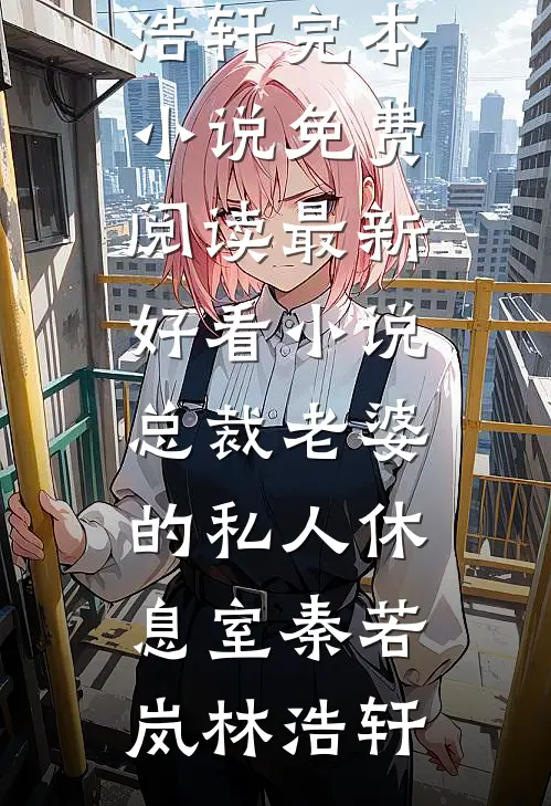 总裁老婆的私人休息室秦若岚林浩轩完本小说免费阅读_最新好看小说总裁老婆的私人休息室(秦若岚林浩轩)