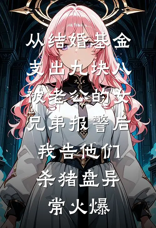 从结婚基金支出九块八被老公的女兄弟报警后，我告他们杀猪盘异常火爆