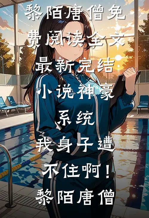 神豪：系统，我身子遭不住啊！黎陌唐僧免费阅读全文_最新完结小说神豪：系统，我身子遭不住啊！(黎陌唐僧)