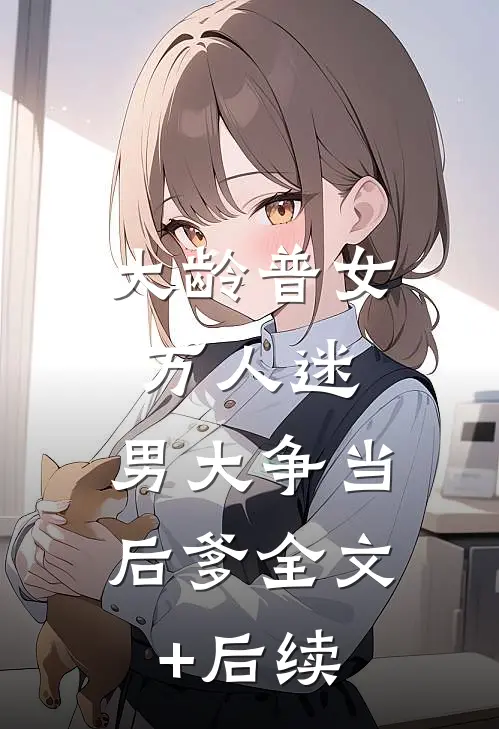 大龄普女万人迷，男大争当后爹全文+后续