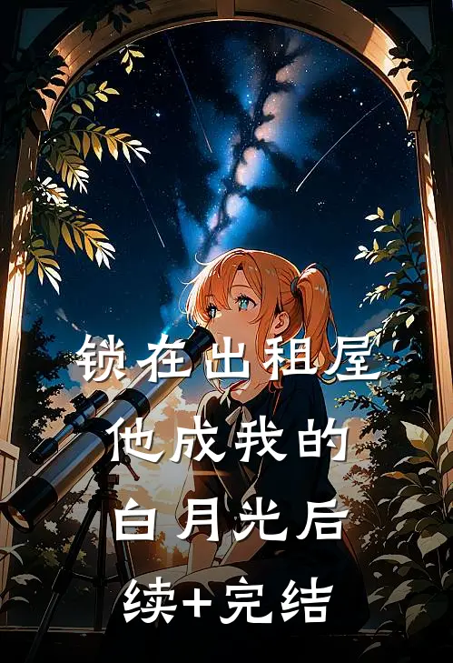 锁在出租屋，他成我的白月光后续+完结