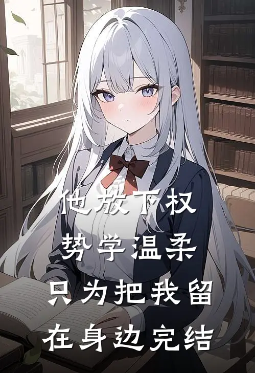 他放下权势学温柔，只为把我留在身边完结