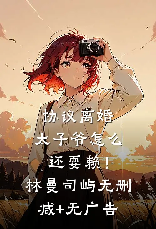 协议离婚，太子爷怎么还耍赖！林曼司屿无删减+无广告