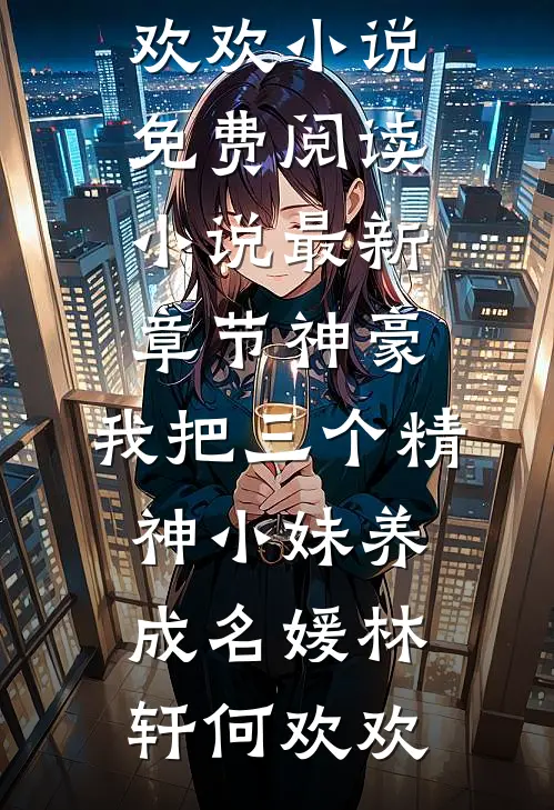 神豪：我把三个精神小妹养成名媛林轩何欢欢小说免费阅读_小说最新章节神豪：我把三个精神小妹养成名媛林轩何欢欢