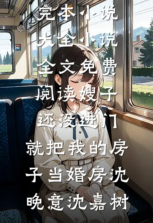 嫂子还没进门，就把我的房子当婚房(沈晚意沈嘉树)完本小说大全_小说全文免费阅读嫂子还没进门，就把我的房子当婚房沈晚意沈嘉树