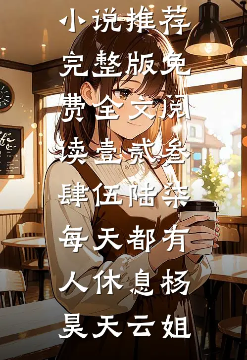 壹贰叁肆伍陆柒，每天都有人休息(杨昊天云姐)免费小说推荐_完整版免费全文阅读壹贰叁肆伍陆柒，每天都有人休息杨昊天云姐