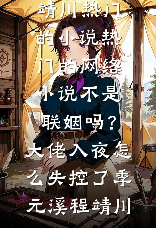 不是联姻吗？大佬入夜怎么失控了季元溪程靖川热门的小说_热门的网络小说不是联姻吗？大佬入夜怎么失控了季元溪程靖川
