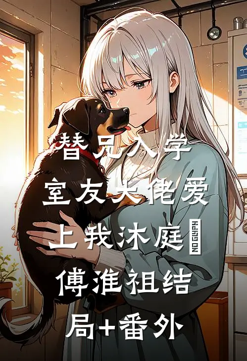 替兄入学，室友大佬爱上我沐庭祎傅淮祖结局+番外