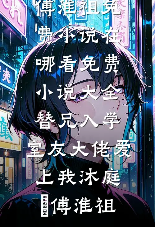 替兄入学，室友大佬爱上我(沐庭祎傅淮祖)免费小说在哪看_免费小说大全替兄入学，室友大佬爱上我(沐庭祎傅淮祖)