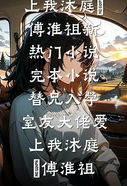 替兄入学，室友大佬爱上我(沐庭祎傅淮祖)新热门小说_完本小说替兄入学，室友大佬爱上我(沐庭祎傅淮祖)