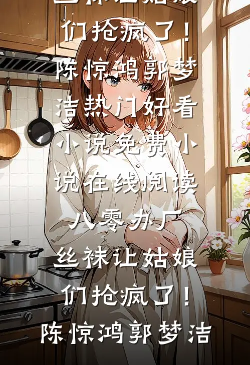 八零办厂：丝袜让姑娘们抢疯了！(陈惊鸿郭梦洁)热门好看小说_免费小说在线阅读八零办厂：丝袜让姑娘们抢疯了！(陈惊鸿郭梦洁)
