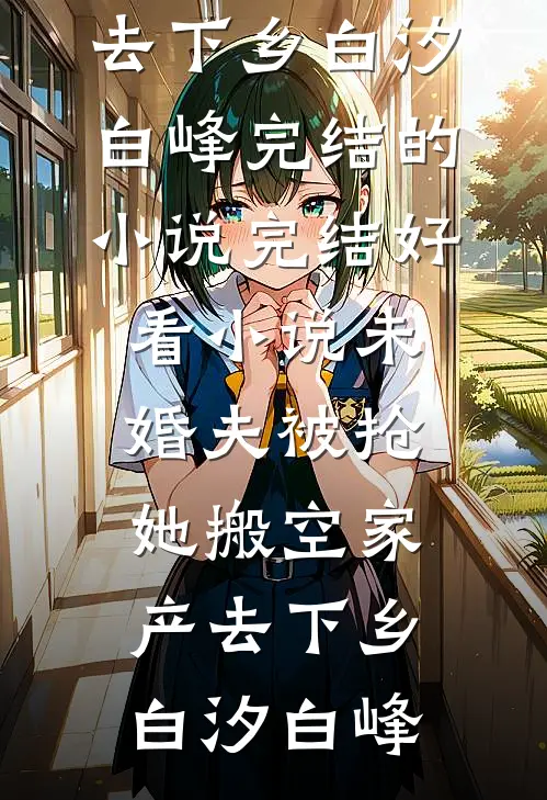 未婚夫被抢，她搬空家产去下乡(白汐白峰)完结的小说_完结好看小说未婚夫被抢，她搬空家产去下乡(白汐白峰)