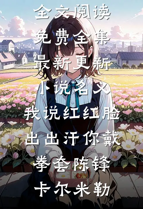 名义：我说红红脸出出汗你戴拳套陈锋卡尔·米勒全文阅读免费全集_最新更新小说名义：我说红红脸出出汗你戴拳套陈锋卡尔·米勒