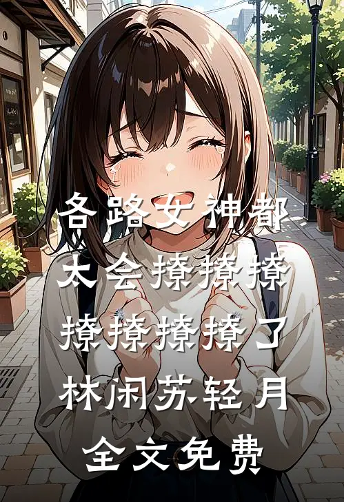 各路女神都太会撩撩撩撩撩撩撩了林闲苏轻月全文免费