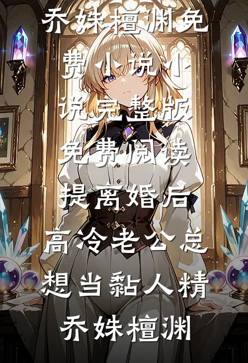 提离婚后，高冷老公总想当黏人精(乔姝檀渊)免费小说_小说完整版免费阅读提离婚后，高冷老公总想当黏人精乔姝檀渊
