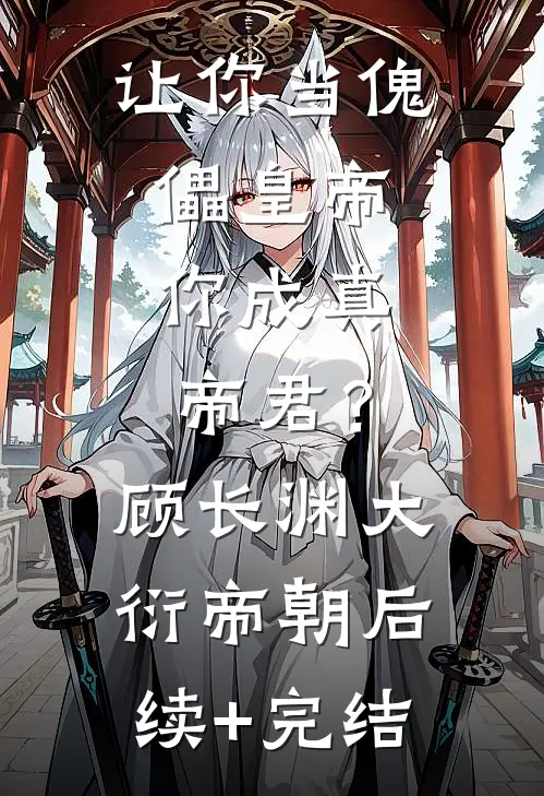 让你当傀儡皇帝，你成真帝君？顾长渊大衍帝朝后续+完结