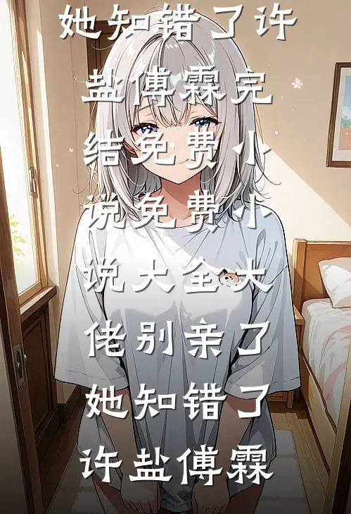 大佬别亲了，她知错了(许盐傅霖)完结免费小说_免费小说大全大佬别亲了，她知错了许盐傅霖