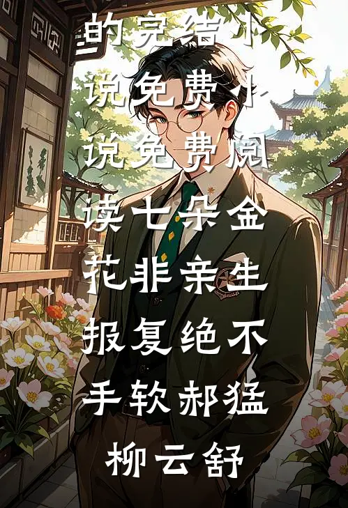 七朵金花非亲生，报复绝不手软郝猛柳云舒好看的完结小说_免费小说免费阅读七朵金花非亲生，报复绝不手软(郝猛柳云舒)