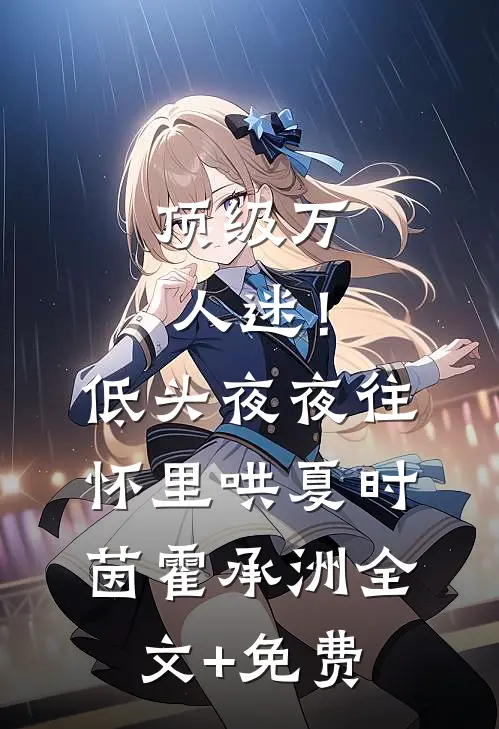 顶级万人迷！低头，夜夜往怀里哄夏时茵霍承洲全文+免费