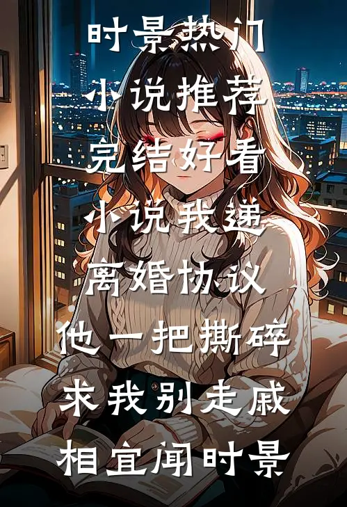 我递离婚协议，他一把撕碎求我别走(戚相宜闻时景)热门小说推荐_完结好看小说我递离婚协议，他一把撕碎求我别走(戚相宜闻时景)