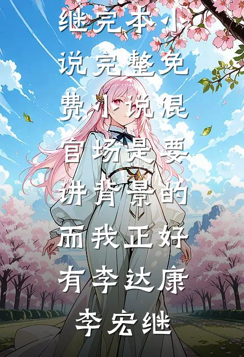 混官场是要讲背景的，而我正好有李达康李宏继完本小说_完整免费小说混官场是要讲背景的，而我正好有李达康李宏继