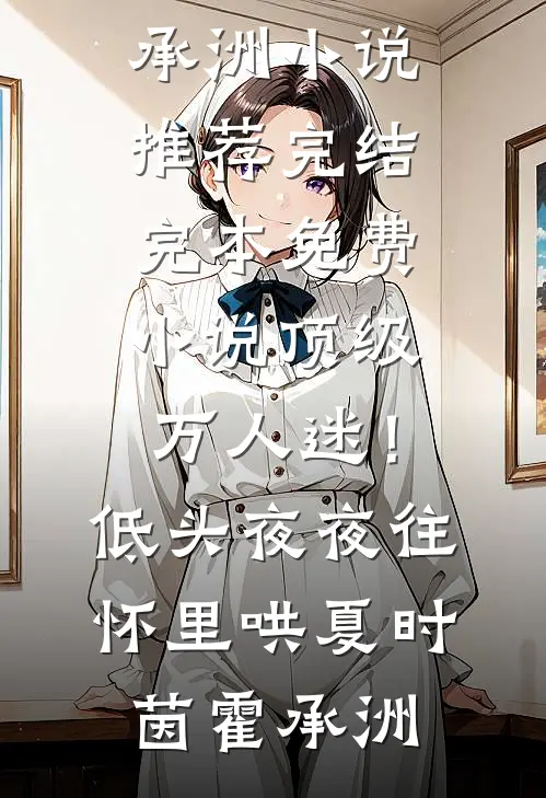 顶级万人迷！低头，夜夜往怀里哄(夏时茵霍承洲)小说推荐完结_完本免费小说顶级万人迷！低头，夜夜往怀里哄(夏时茵霍承洲)
