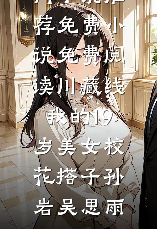川藏线：我的19岁美女校花搭子(孙岩吴思雨)热门小说推荐_免费小说免费阅读川藏线：我的19岁美女校花搭子孙岩吴思雨