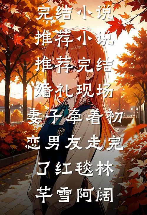 婚礼现场，妻子牵着初恋男友走完了红毯林芊雪阿阔已完结小说推荐_小说推荐完结婚礼现场，妻子牵着初恋男友走完了红毯林芊雪阿阔