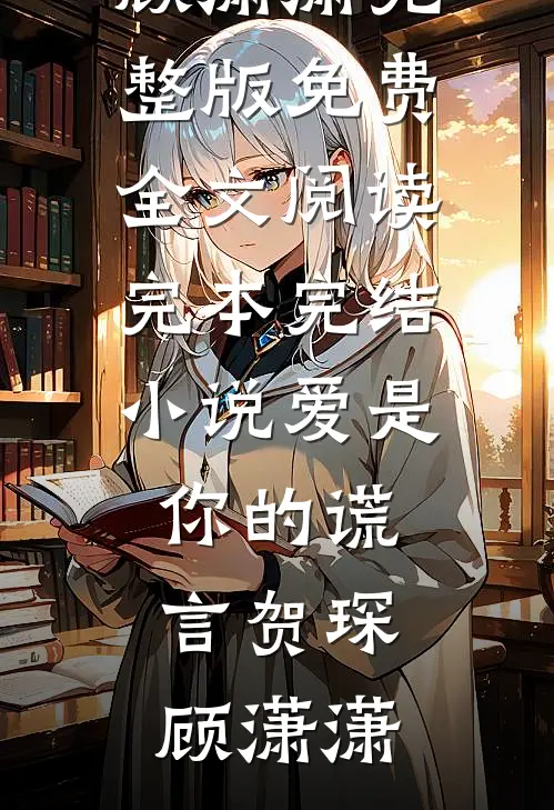 爱是你的谎言(贺琛顾潇潇)完整版免费全文阅读_完本完结小说爱是你的谎言贺琛顾潇潇