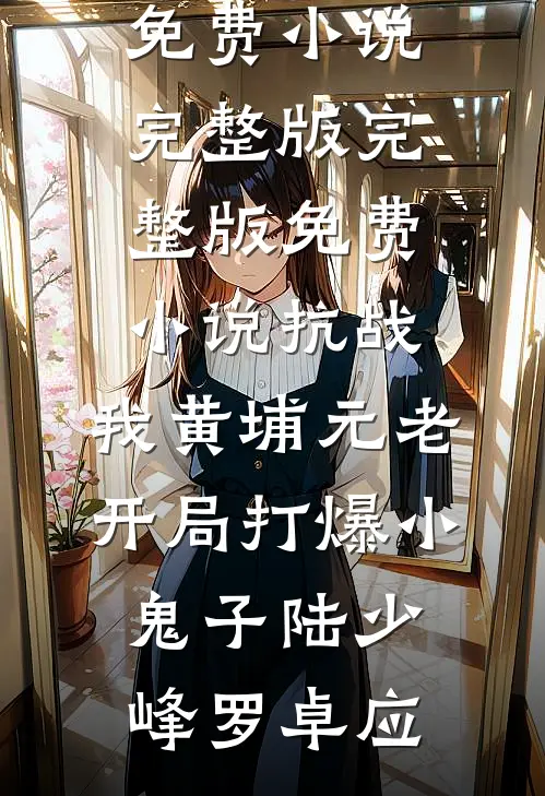 抗战：我黄埔元老开局打爆小鬼子陆少峰罗卓应免费小说完整版_完整版免费小说抗战：我黄埔元老开局打爆小鬼子陆少峰罗卓应