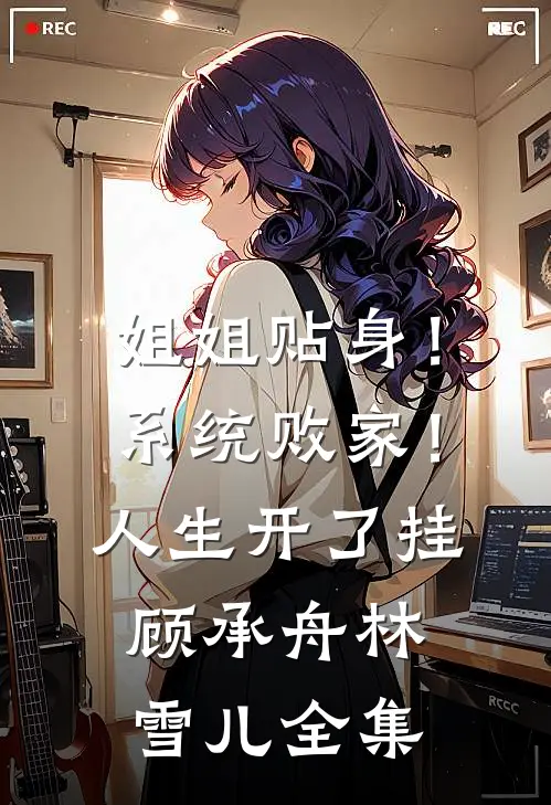 姐姐贴身！系统败家！人生开了挂顾承舟林雪儿全集
