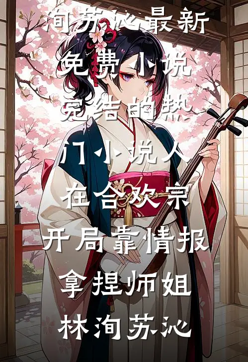 人在合欢宗，开局靠情报拿捏师姐(林洵苏沁)最新免费小说_完结的热门小说人在合欢宗，开局靠情报拿捏师姐(林洵苏沁)