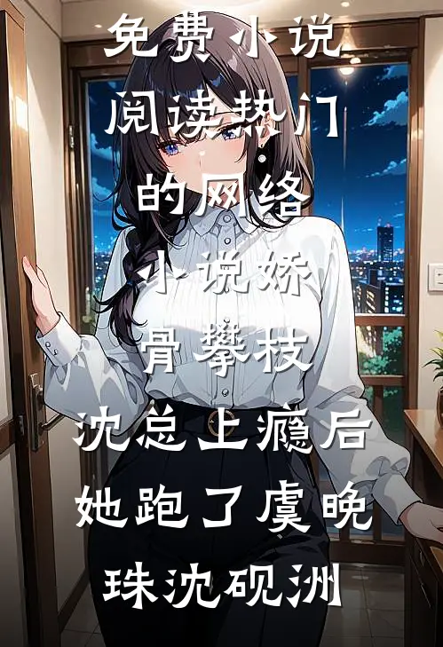 娇骨攀枝，沈总上瘾后她跑了虞晚珠沈砚洲全本免费小说阅读_热门的网络小说娇骨攀枝，沈总上瘾后她跑了虞晚珠沈砚洲