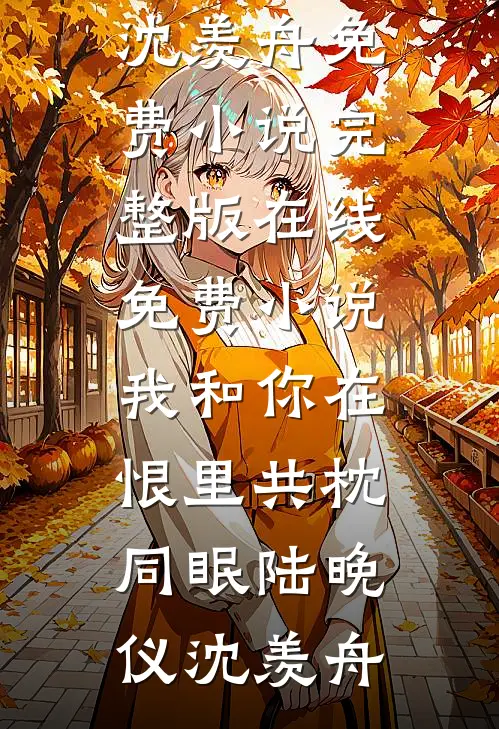 我和你在恨里共枕同眠(陆晚仪沈羡舟)免费小说完整版_在线免费小说我和你在恨里共枕同眠陆晚仪沈羡舟