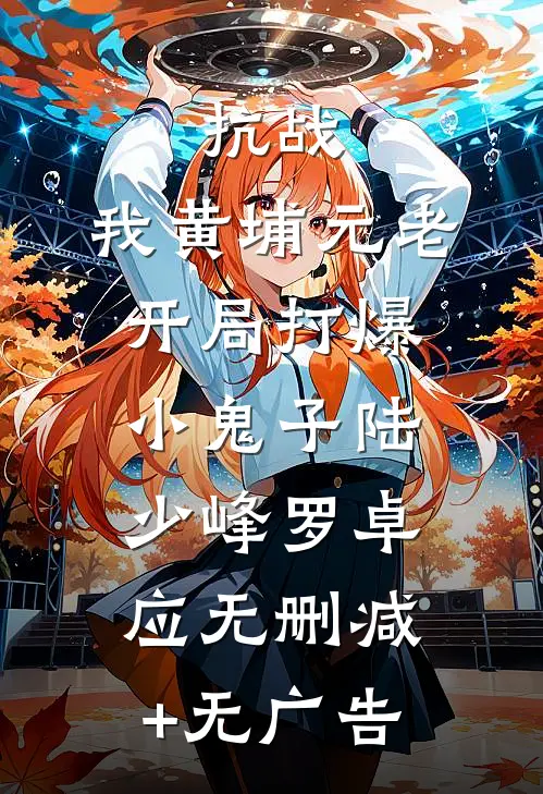 抗战：我黄埔元老开局打爆小鬼子陆少峰罗卓应无删减+无广告