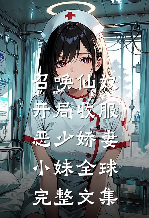 召唤仙奴：开局收服恶少娇妻小妹全球完整文集