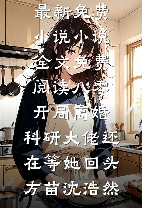 八零：开局离婚，科研大佬还在等她回头方苗沈浩然最新免费小说_小说全文免费阅读八零：开局离婚，科研大佬还在等她回头(方苗沈浩然)